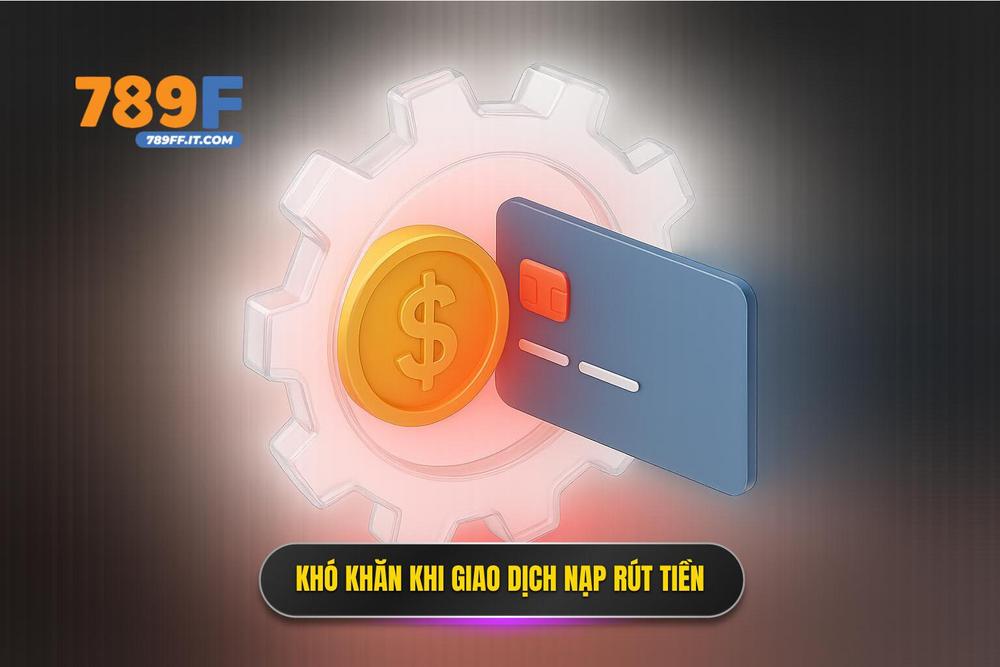3.trở Ngại Trong Giao Dịch Nạp Và Rút Tiền